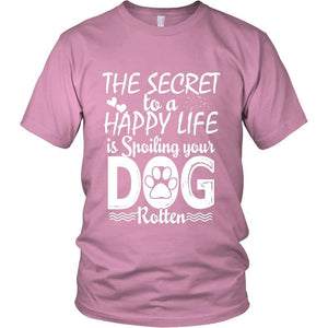 THE SECRET TO A HAPPY LIFE IS SPOILING YOUR DOG ROTTEN